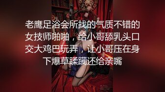 老鹰足浴会所找的气质不错的女技师啪啪，给小哥舔乳头口交大鸡巴玩弄，让小哥压在身下爆草蹂躏还给亲嘴