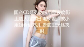 国产CD系列伪娘小薰夜晚街上超大胆露出 电梯差点被小姐姐看到鸡儿 走廊里黑丝夹射