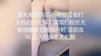 豪乳爆奶00后小美女【卖打火机的小女孩】宾馆约粉丝无套啪啪暴力抽插内射 淫语浪叫 后入怼操豪乳乱颤