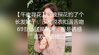 【午夜寻花】深夜探花约了个长发妹子，沙发脱衣扣逼舌吻69互舔猛操呻吟，很是诱惑喜欢不要错过