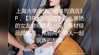 上海大学生情侣约单男酒店3P，【3P大战00后】这么美艳的女友舍得贡献出来，身材极品颜值高，体验两个男人一起玩弄的刺激