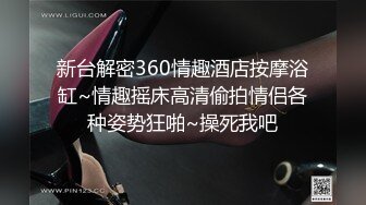 新台解密360情趣酒店按摩浴缸~情趣摇床高清偷拍情侣各种姿势狂啪~操死我吧