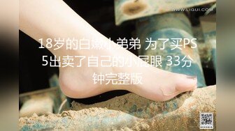 18岁的白嫩小弟弟 为了买PS5出卖了自己的小屁眼 33分钟完整版