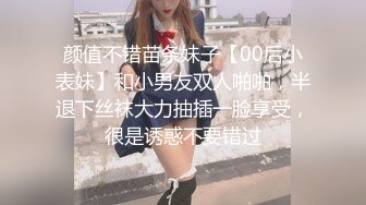 颜值不错苗条妹子【00后小表妹】和小男友双人啪啪，半退下丝袜大力抽插一脸享受，很是诱惑不要错过