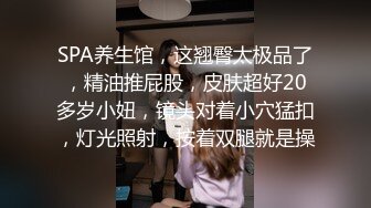 SPA养生馆，这翘臀太极品了，精油推屁股，皮肤超好20多岁小妞，镜头对着小穴猛扣，灯光照射，按着双腿就是操