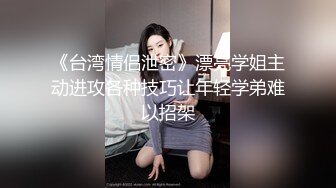 《台湾情侣泄密》漂亮学姐主动进攻各种技巧让年轻学弟难以招架