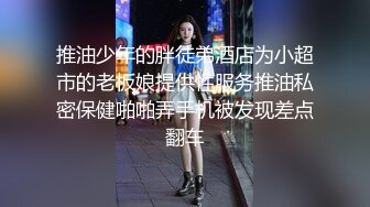 推油少年的胖徒弟酒店为小超市的老板娘提供性服务推油私密保健啪啪弄手机被发现差点翻车