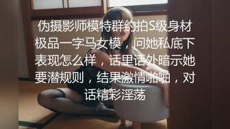 伪摄影师模特群约拍S级身材极品一字马女模，问她私底下表现怎么样，话里话外暗示她要潜规则，结果激情啪啪，对话精彩淫荡