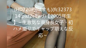 (HD720P)(ぱすも)(fc3237314.paz2e8wd)【2005年生】～生意気な高身長女子・初ハメ撮りでギャップ萌えな反応～