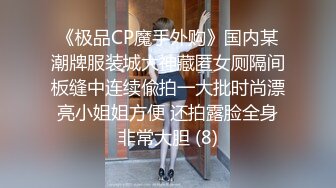 《极品CP魔手外购》国内某潮牌服装城大神藏匿女厕隔间板缝中连续偸拍一大批时尚漂亮小姐姐方便 还拍露脸全身非常大胆 (8)