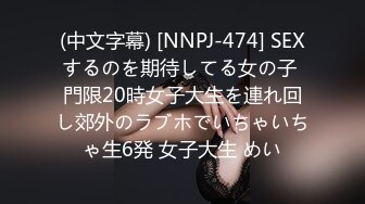 (中文字幕) [NNPJ-474] SEXするのを期待してる女の子 門限20時女子大生を連れ回し郊外のラブホでいちゃいちゃ生6発 女子大生 めい