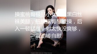 操蜜桃臀极品小女友，黑白丝袜美腿，扭腰摆臀想被操，后入一顿猛怼，射太快没爽够，震动棒自慰