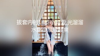 拔套内射18岁小可爱,光溜溜水嫩小屁屁超爽