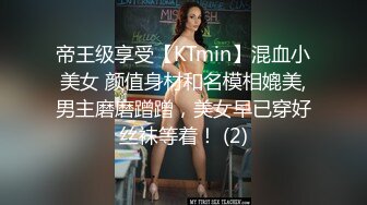 帝王级享受【KTmin】混血小美女 颜值身材和名模相媲美,男主磨磨蹭蹭，美女早已穿好丝袜等着！ (2)