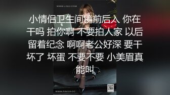 小情侣卫生间镜前后入 你在干吗 拍你啊 不要拍人家 以后留着纪念 啊啊老公好深 要干坏了 坏蛋 不要不要 小美眉真能叫