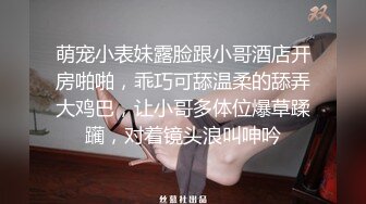 萌宠小表妹露脸跟小哥酒店开房啪啪，乖巧可舔温柔的舔弄大鸡巴，让小哥多体位爆草蹂躏，对着镜头浪叫呻吟