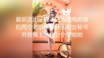 最新流出乐橙酒店情趣炮房偷拍两个老总模样胖男和女秘书开房换上情趣女仆装啪啪