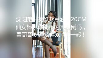 沈阳第一美妖Ts思涵：20CM仙女棒，你能不为其倾倒吗，看哥哥吃得多喜欢~第一部！