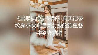 《居家摄像头破解》真实记录纹身小伙吃漂亮女友的鲍鱼各种姿势啪啪