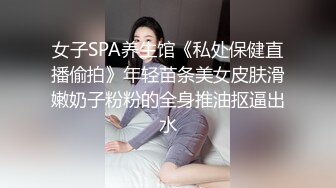 女子SPA养生馆《私处保健直播偷拍》年轻苗条美女皮肤滑嫩奶子粉粉的全身推油抠逼出水