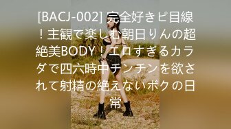 [BACJ-002] 完全好きピ目線！主観で楽しむ朝日りんの超絶美BODY！エロすぎるカラダで四六時中チンチンを欲されて射精の絶えないボクの日常