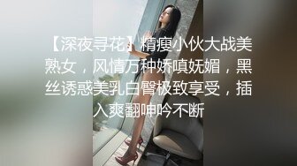 【深夜寻花】精瘦小伙大战美熟女，风情万种娇嗔妩媚，黑丝诱惑美乳白臀极致享受，插入爽翻呻吟不断