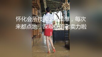 怀化会所技师398口爆，每次来都点她，深喉含的老卖力啦！