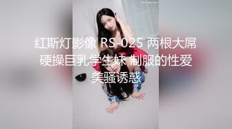 红斯灯影像 RS-025 两根大屌硬操巨乳学生妹 制服的性爱美骚诱惑