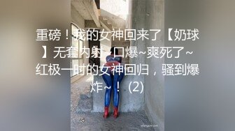 重磅！我的女神回来了【奶球】无套内射~口爆~爽死了~红极一时的女神回归，骚到爆炸~！ (2)