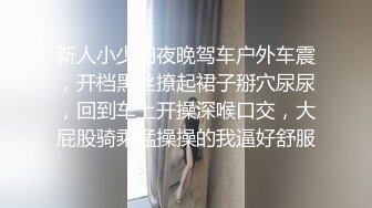 新人小少妇夜晚驾车户外车震，开档黑丝撩起裙子掰穴尿尿，回到车上开操深喉口交，大屁股骑乘猛操操的我逼好舒服