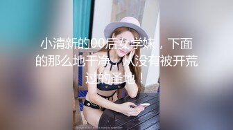 小清新的00后女学妹，下面的那么地干净，从没有被开荒过的圣地！