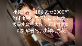 坐标江苏，18岁欲女2000可约【小熊维尼呀】青春貌美，极品水蜜桃大胸，沉迷性爱如痴如醉爱死了小鲜肉男友