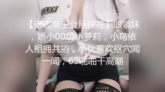 【老表帝王会所探花】眼镜妹，娇小00后小萝莉，小鸟依人相拥共浴，小伙喜欢抠穴闻一闻，69啪啪干高潮