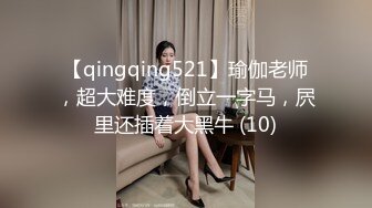 【qingqing521】瑜伽老师，超大难度，倒立一字马，屄里还插着大黑牛 (10)