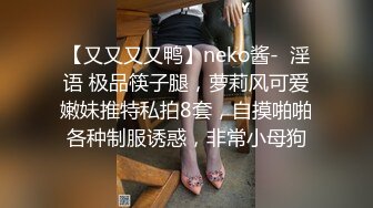 【又又又又鸭】neko酱-  淫语 极品筷子腿，萝莉风可爱嫩妹推特私拍8套，自摸啪啪各种制服诱惑，非常小母狗