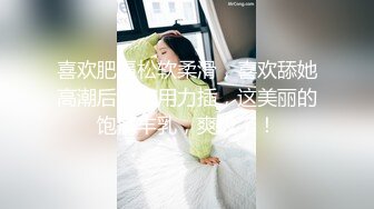 喜欢肥逼松软柔滑，喜欢舔她高潮后插入用力插，这美丽的饱满丰乳，爽极了！