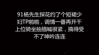 91杨先生探花约了个短裙少妇TP啪啪，调情一番再开干上位骑坐抽插喊很紧，搞得受不了呻吟连连