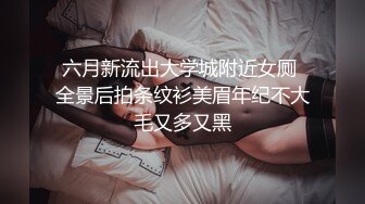 六月新流出大学城附近女厕 全景后拍条纹衫美眉年纪不大毛又多又黑