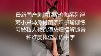 最新国产剧情TAV瑜伽系列淫荡小只马身材苗条妹子瑜伽练习被私人教练猥亵爆操解锁各种难度体位国语中字