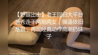 【野狼出击】老王回归大平台首秀连干两炮两女，操逼依旧是狠，再现经典动作高潮扔妹子