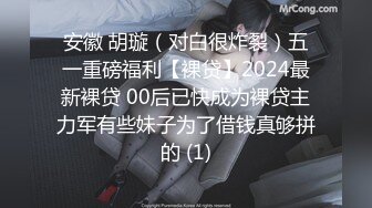 安徽 胡璇（对白很炸裂）五一重磅福利【裸贷】2024最新裸贷 00后已快成为裸贷主力军有些妹子为了借钱真够拼的 (1)