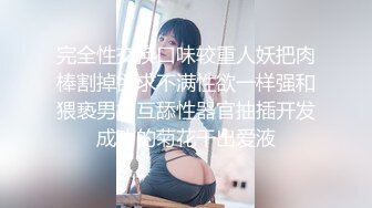 完全性交换口味较重人妖把肉棒割掉欲求不满性欲一样强和猥亵男相互舔性器官抽插开发成功的菊花干出爱液