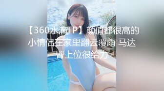 【360水滴TP】颜值都很高的小情侣在家里翻云覆雨 马达臀上位很给力