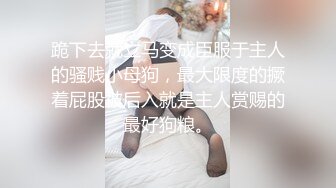 跪下去就立马变成臣服于主人的骚贱小母狗，最大限度的撅着屁股被后入就是主人赏赐的最好狗粮。