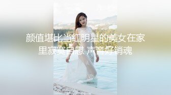 颜值堪比当红明星的美女在家里寂寞自慰 声音好销魂