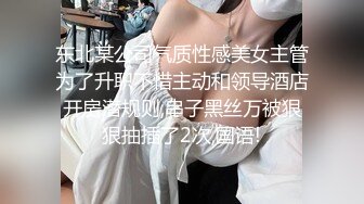 东北某公司气质性感美女主管为了升职不惜主动和领导酒店开房潜规则,串子黑丝万被狠狠抽插了2次,国语!