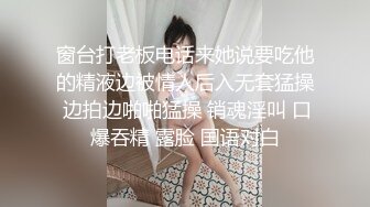 窗台打老板电话来她说要吃他的精液边被情人后入无套猛操 边拍边啪啪猛操 销魂淫叫 口爆吞精 露脸 国语对白