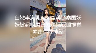 白嫩丰满乳房肉丝美腿泰国妖妖被超粗屌暴力深插屁眼视觉冲击你性神经