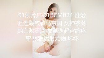 91制片厂 91BCM024 性爱五连鞭致敬马宝国 女神被肏的白浆泛滥 高潮迭起宫缩痉挛 狠狠爆射尤物 坏坏