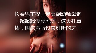 长春男主操、易高潮幼师母狗，超超超漂亮乳房，这大扎真棒，叫床声听过最好听的之一！